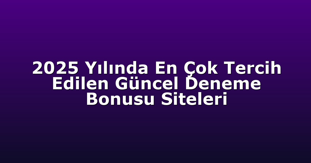2025 Yılında En Çok Tercih Edilen Güncel Deneme Bonusu Siteleri