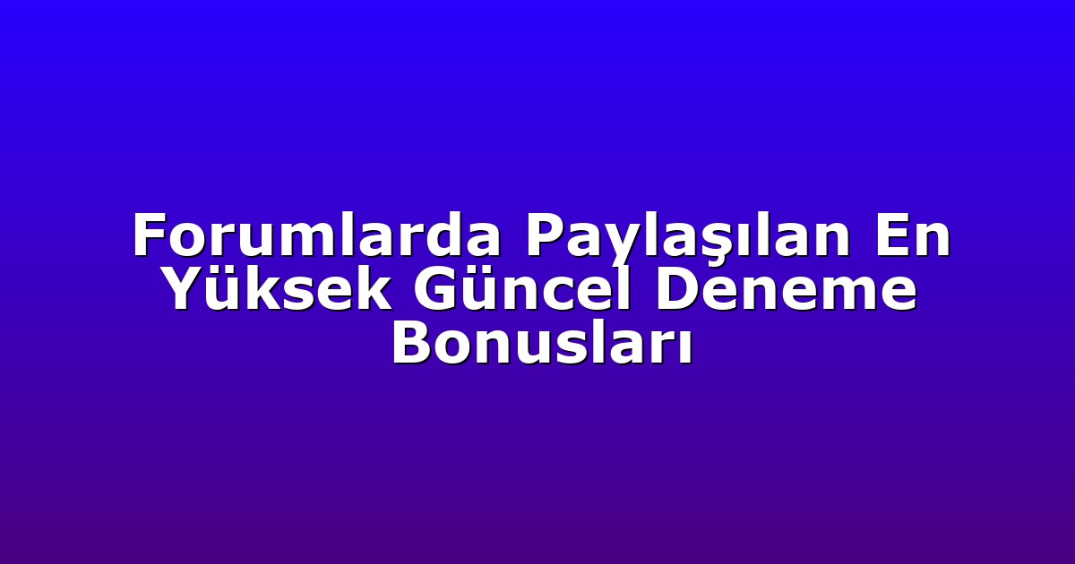 Forumlarda Paylaşılan En Yüksek Güncel Deneme Bonusları