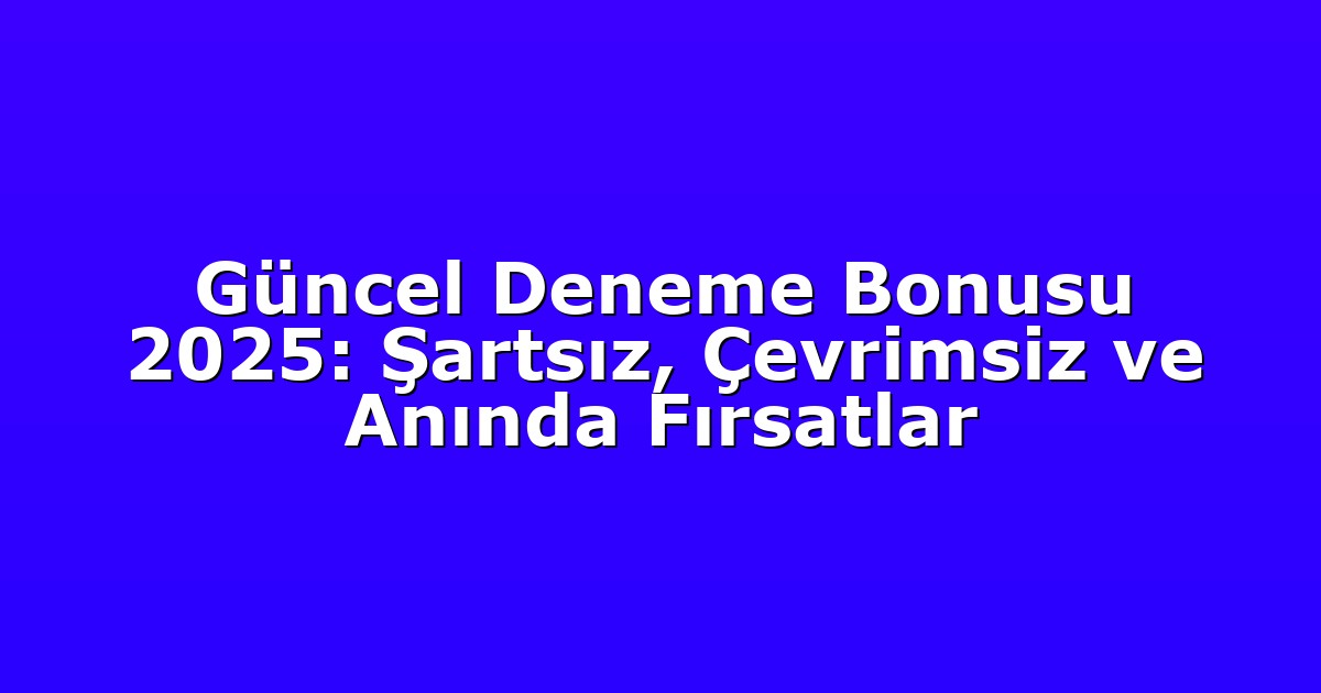 Güncel Deneme Bonusu 2025: Şartsız, Çevrimsiz ve Anında Fırsatlar