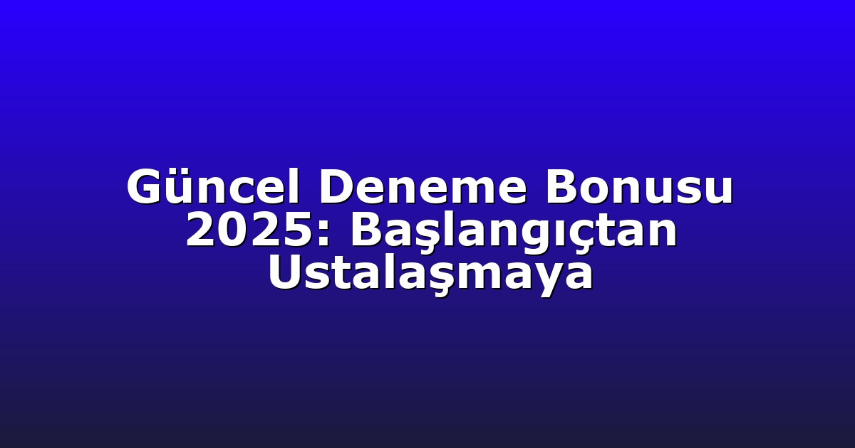 Güncel Deneme Bonusu 2025: Başlangıçtan Ustalaşmaya