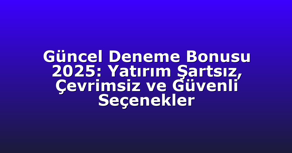 Güncel Deneme Bonusu 2025: Yatırım Şartsız, Çevrimsiz ve Güvenli Seçenekler