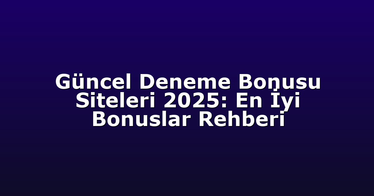Güncel Deneme Bonusu Siteleri 2025: En İyi Bonuslar Rehberi