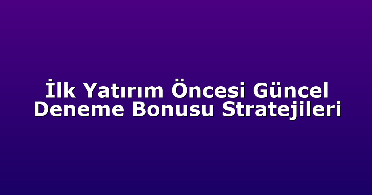 İlk Yatırım Öncesi Güncel Deneme Bonusu Stratejileri