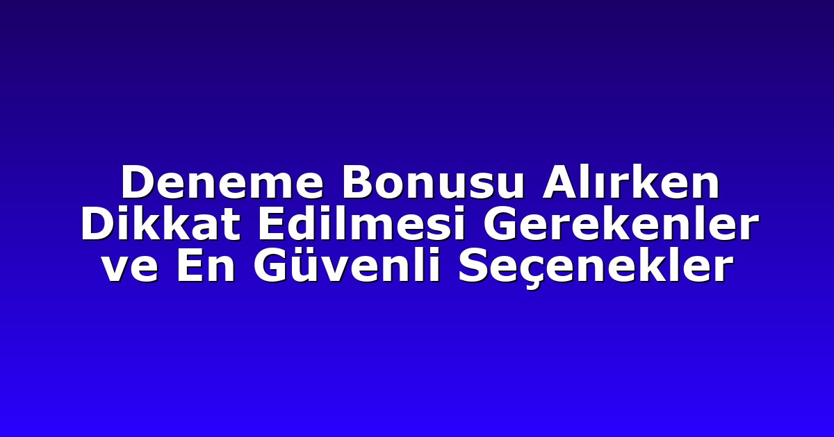 Deneme Bonusu Alırken Dikkat Edilmesi Gerekenler ve En Güvenli Seçenekler