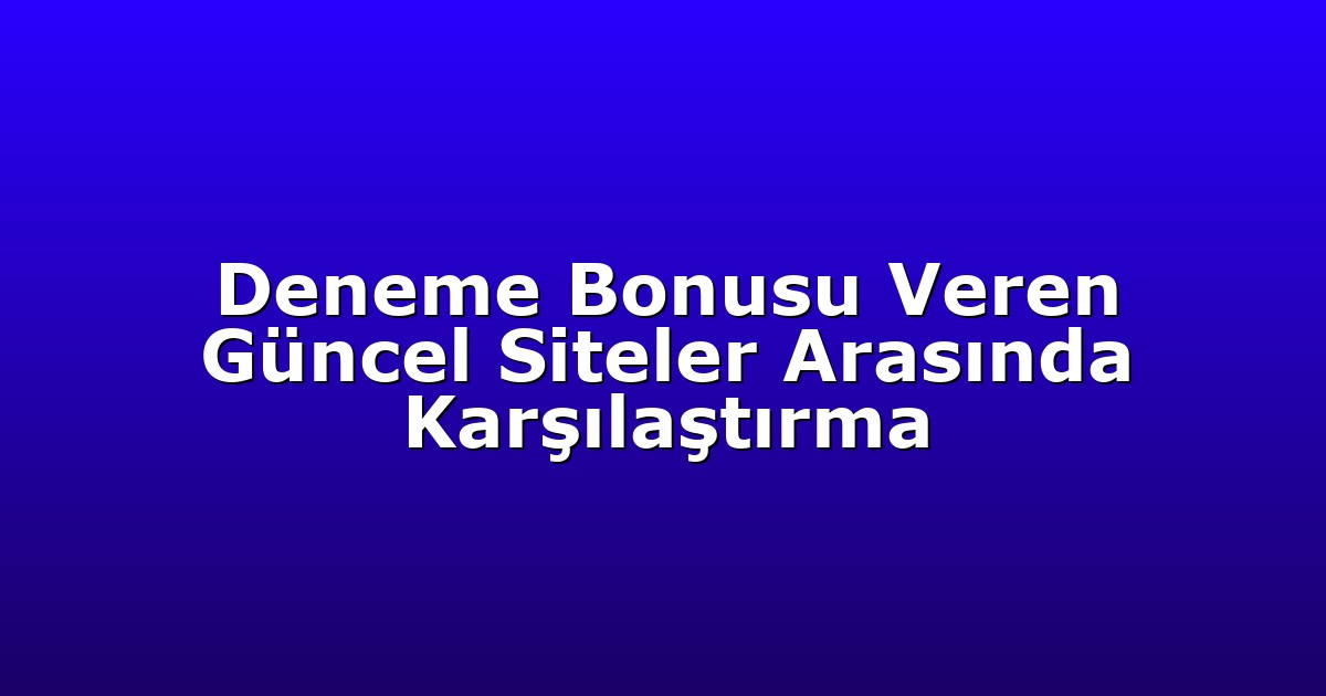 Deneme Bonusu Veren Güncel Siteler Arasında Karşılaştırma