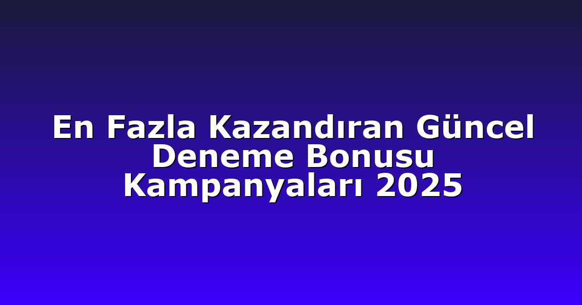 En Fazla Kazandıran Güncel Deneme Bonusu Kampanyaları 2025