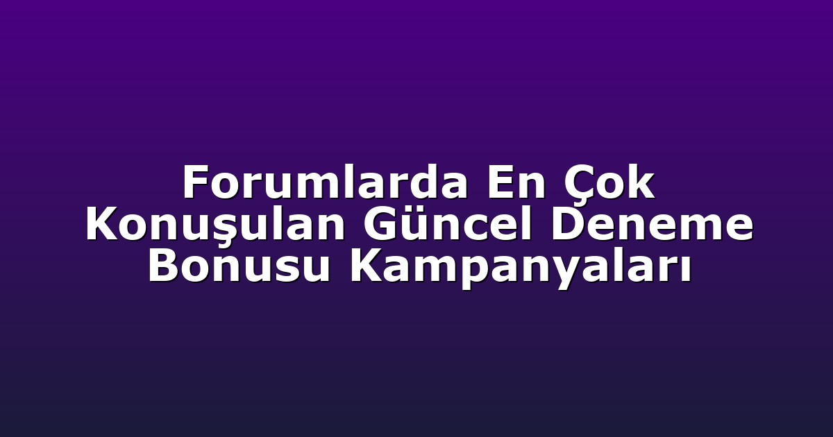 Forumlarda En Çok Konuşulan Güncel Deneme Bonusu Kampanyaları