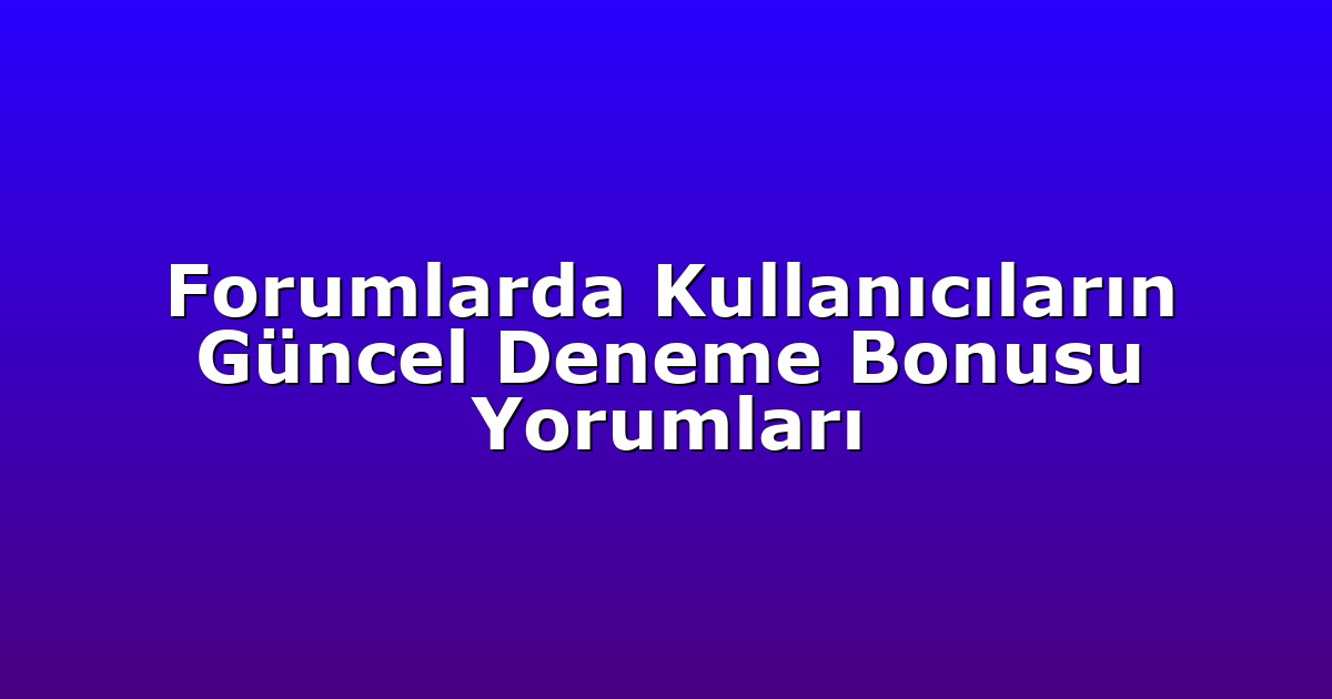 Forumlarda Kullanıcıların Güncel Deneme Bonusu Yorumları