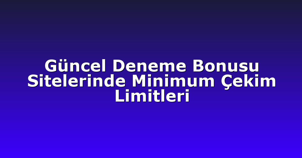 Güncel Deneme Bonusu Sitelerinde Minimum Çekim Limitleri