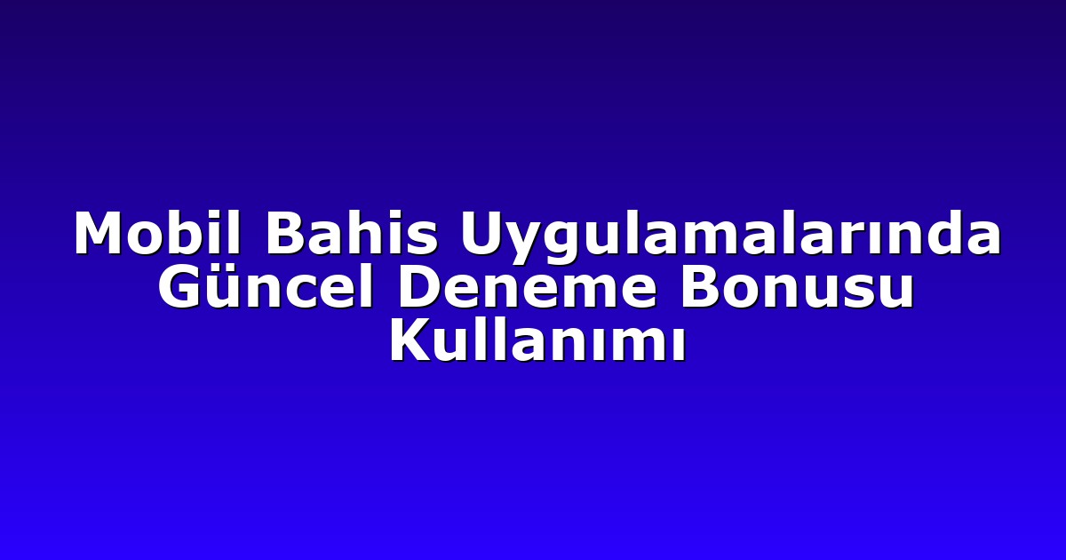 Mobil Bahis Uygulamalarında Güncel Deneme Bonusu Kullanımı
