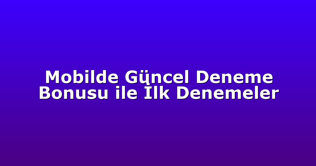 Mobilde Güncel Deneme Bonusu ile İlk Denemeler