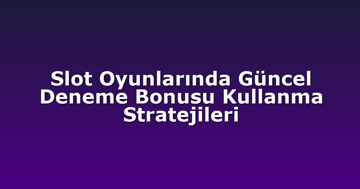 Slot Oyunlarında Güncel Deneme Bonusu Kullanma Stratejileri