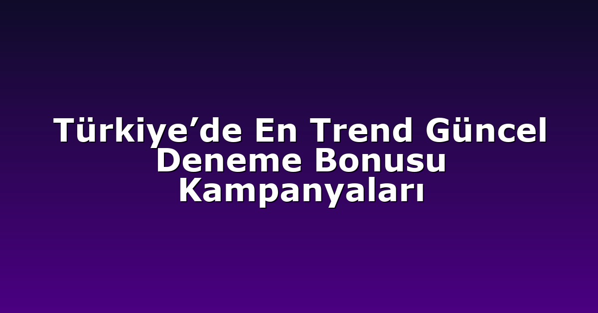 Türkiye’de En Trend Güncel Deneme Bonusu Kampanyaları