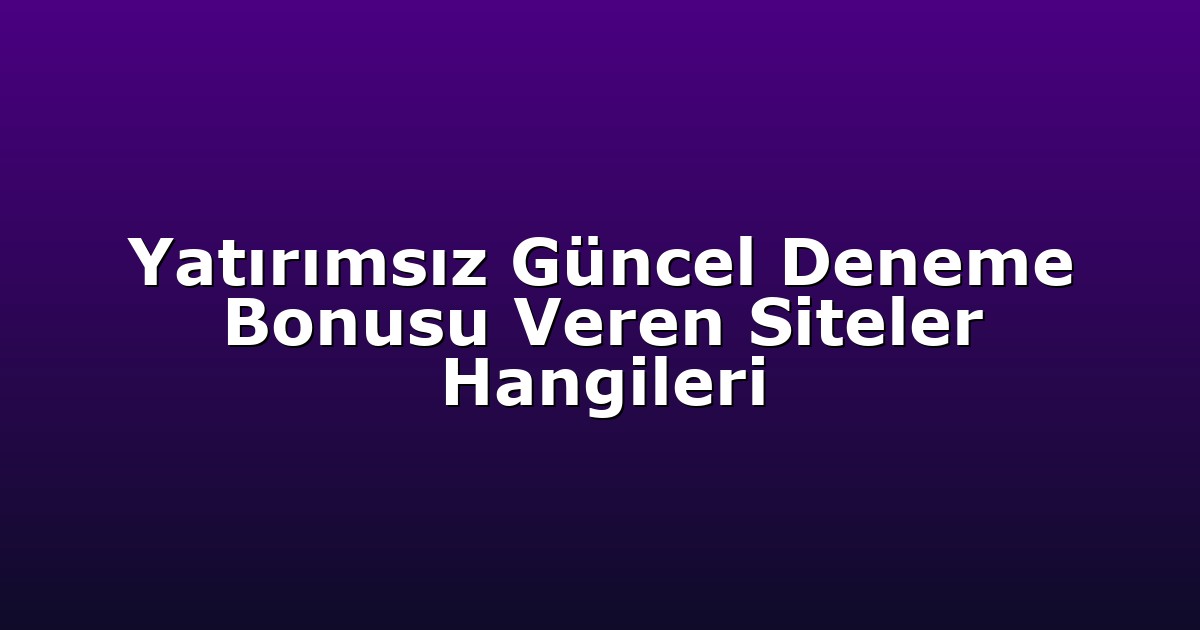 Yatırımsız Güncel Deneme Bonusu Veren Siteler Hangileri