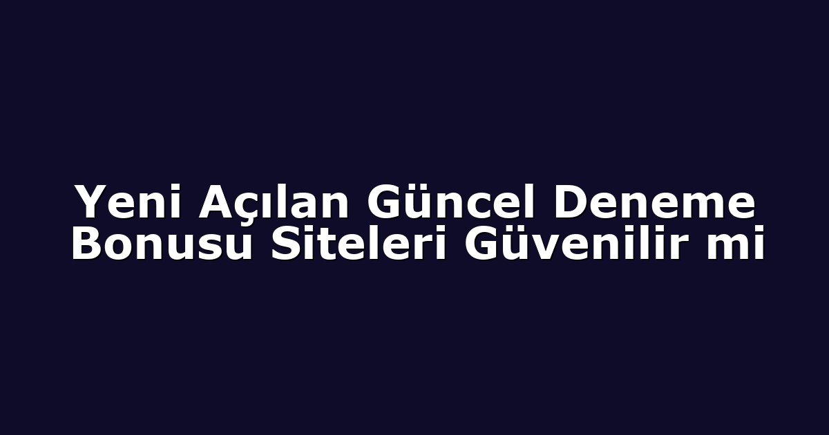Yeni Açılan Güncel Deneme Bonusu Siteleri Güvenilir mi