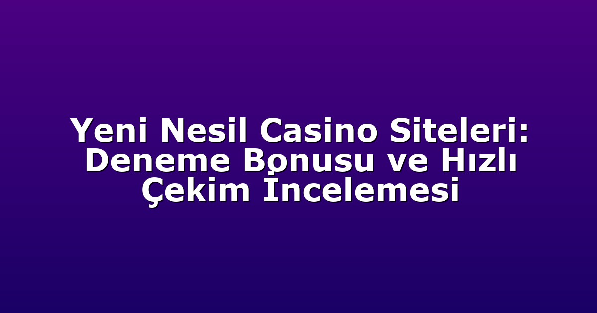 Yeni Nesil Casino Siteleri: Deneme Bonusu ve Hızlı Çekim İncelemesi